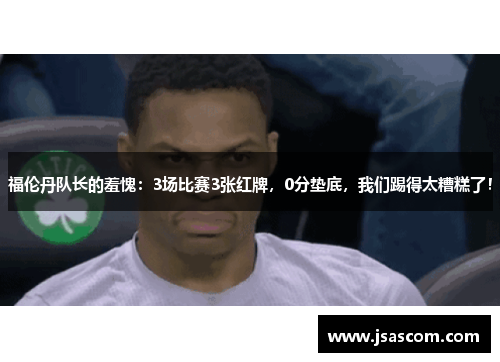 福伦丹队长的羞愧：3场比赛3张红牌，0分垫底，我们踢得太糟糕了！