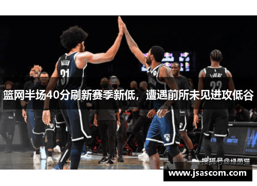 篮网半场40分刷新赛季新低,遭遇前所未见进攻低谷 篮网半场40分刷新赛季新低,遭遇前所未见进攻低谷