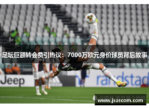 足坛巨额转会费引热议：7000万欧元身价球员背后故事